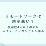 リモートワークは効率悪い？在宅歴4年以上の私がメリットとデメリットを語る